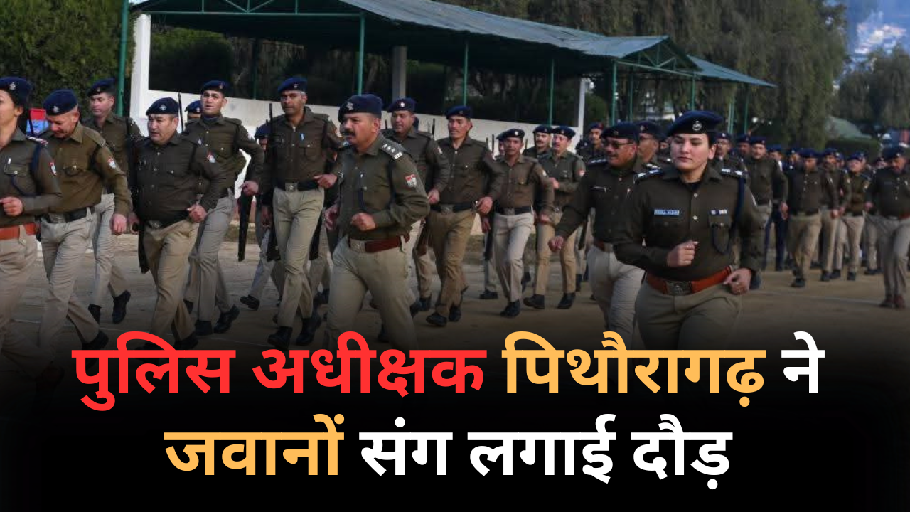 अनुशासन और फिटनेस का संदेश : एसपी पिथौरागढ़ ने जवानों संग लगाई दौड़