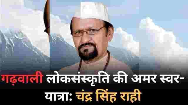गढ़वाली लोकसंस्कृति की अमर स्वर-यात्रा – चंद्र सिंह राही
